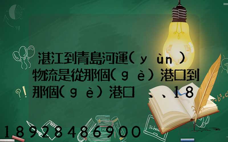 湛江到青島河運(yùn)物流是從那個(gè)港口到那個(gè)港口、、188、、、1414、、8284...